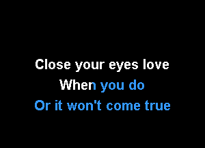 Close your eyes love

When you do
Or it won't come true