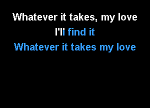 Whatever it takes, my love
I'll find it
Whatever it takes my love