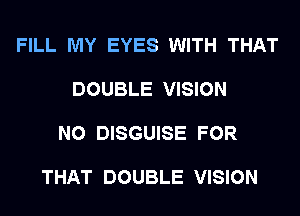FILL MY EYES WITH THAT

DOUBLE VISION

N0 DISGUISE FOR

THAT DOUBLE VISION