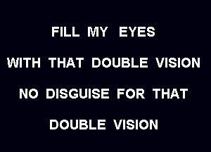 FILL MY EYES

WITH THAT DOUBLE VISION

N0 DISGUISE FOR THAT

DOUBLE VISION