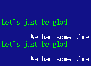 Let s just be glad

We had some time
Let s just be glad

we had some time