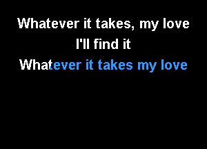 Whatever it takes, my love
I'll find it
Whatever it takes my love