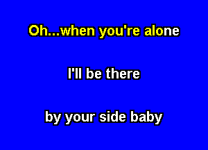 Oh...when you're alone

I'll be there

by your side baby