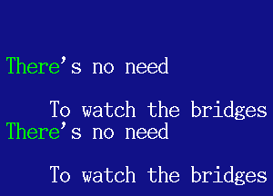 There s no need

To watch the bridges
There s no need

To watch the bridges