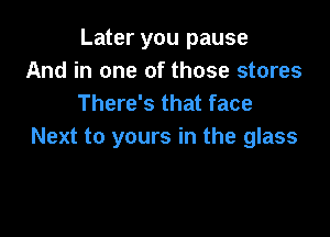 Later you pause
And in one of those stores
There's that face

Next to yours in the glass