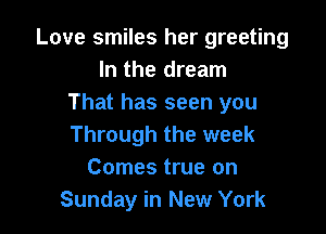 Love smiles her greeting
In the dream
That has seen you

Through the week
Comes true on
Sunday in New York