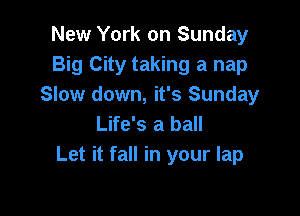 New York on Sunday
Big City taking a nap
Slow down, it's Sunday

Life's a ball
Let it fall in your lap
