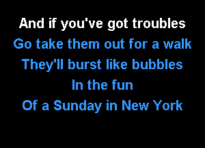 And if you've got troubles
G0 take them out for a walk
They'll burst like bubbles
In the fun
Of a Sunday in New York