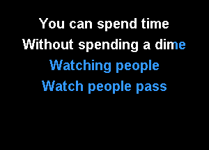 You can spend time
Without spending a dime
Watching people

Watch people pass
