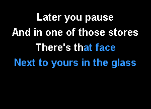 Later you pause
And in one of those stores
There's that face

Next to yours in the glass