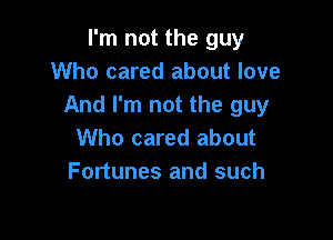 I'm not the guy
Who cared about love
And I'm not the guy

Who cared about
Fortunes and such
