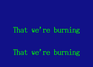 That we re burning

That we re burning