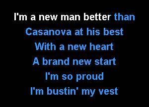 I'm a new man better than
Casanova at his best
With a new heart

A brand new start
I'm so proud
I'm bustin' my vest