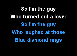So I'm the guy
Who turned out a lover
So I'm the guy

Who laughed at those
Blue diamond rings