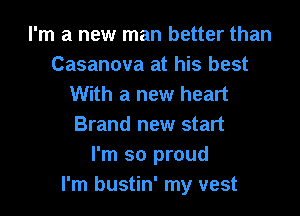 I'm a new man better than
Casanova at his best
With a new heart

Brand new start
I'm so proud
I'm bustin' my vest