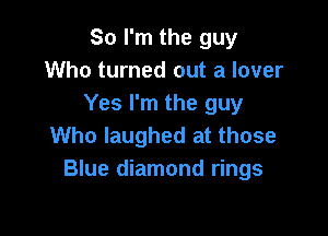So I'm the guy
Who turned out a lover
Yes I'm the guy

Who laughed at those
Blue diamond rings