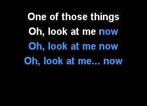 One of those things
Oh, look at me now
Oh, look at me now

Oh, look at me... now