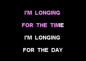 I'M LONGING
FOR THE TIME

I'M LONGING

FOR THE DAY
