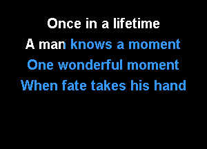 Once in a lifetime
A man knows a moment
One wonderful moment

When fate takes his hand