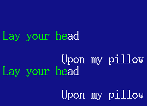 Lay your head

Upon my pillow
Lay your head

Upon my pillow