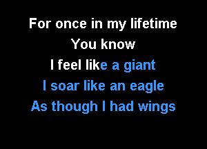For once in my lifetime
You know
I feel like a giant

l soar like an eagle
As though I had wings