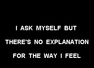 I ASK MYSELF BUT

THERE'S N0 EXPLANATION

FOR THE WAY I FEEL