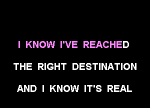 I KNOW I'VE REACHED

THE RIGHT DESTINATION

AND I KNOW IT'S REAL