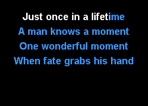 Just once in a lifetime
A man knows a moment
One wonderful moment

When fate grabs his hand