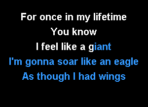 For once in my lifetime
You know
I feel like a giant

I'm gonna soar like an eagle
As though I had wings