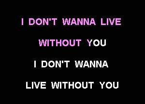 I DON'T WANNA LIVE
WITHOUT YOU

I DON'T WANNA

LIVE WITHOUT YOU