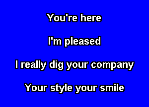 You're here

I'm pleased

I really dig your company

Your style your smile