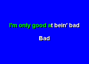 I'm only good at bein' bad

Bad