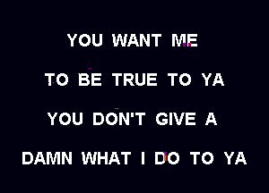 YOU WANT ME
TO BE TRUE TO YA

YOU DON'T GIVE A

DAMN WHAT I DO TO YA