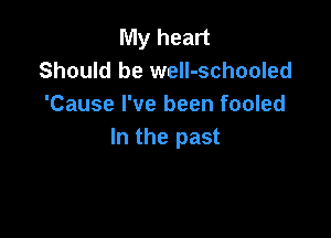 My heart
Should be weIl-schooled
'Cause I've been fooled

In the past