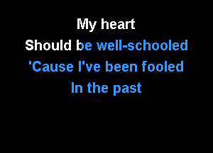 My heart
Should be weIl-schooled
'Cause I've been fooled

In the past