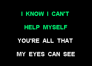 I KNOW I CAN'T
HELP MYSELF

YOU'RE ALL THAT

MY EYES CAN SEE