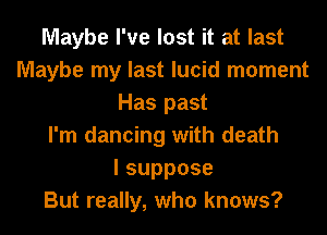 Maybe I've lost it at last
Maybe my last lucid moment
Has past
I'm dancing with death
lsuppose
But really, who knows?