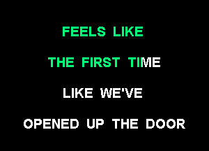 FEELS LIKE
THE FIRST TIME

LIKE WE'VE

OPENED UP THE DOOR l