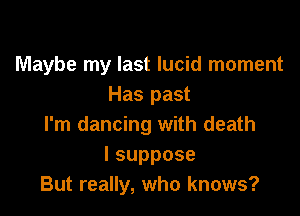 Maybe my last lucid moment
Has past

I'm dancing with death
Isuppose
But really, who knows?