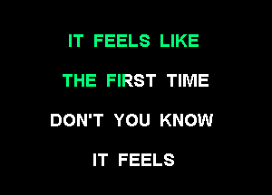 IT FEELS LIKE

THE FIRST TIME

DON'T YOU KNOW

IT FEELS