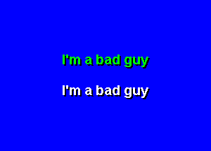 I'm a bad guy

I'm a bad guy