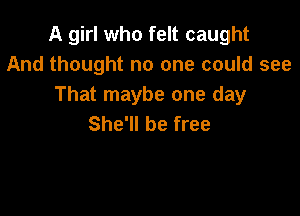 A girl who felt caught
And thought no one could see
That maybe one day

She'll be free