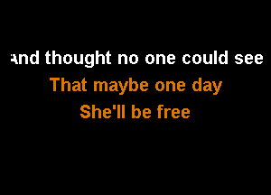 and thought no one could see
That maybe one day

She'll be free