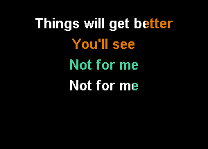Things will get better
You'll see
Not for me

Not for me