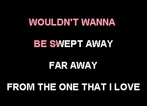 WOULDN'T WANNA
BE SWEPT AWAY

FAR AWAY

FROM THE ONE THAT I LOVE