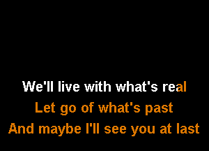 We'll live with what's real
Let go of what's past
And maybe I'll see you at last