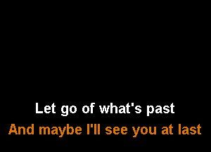 Let go of what's past
And maybe I'll see you at last