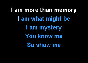 I am more than memory
I am what might be
I am mystery

You know me
So show me