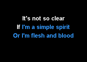 It's not so clear
If I'm a simple spirit

Or I'm flesh and blood
