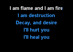 I am flame and I am fire
I am destruction
Decay, and desire

I'll hurt you
I'll heal you